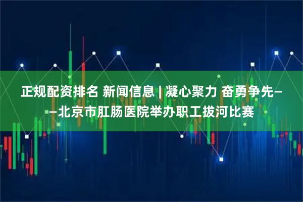 正规配资排名 新闻信息 | 凝心聚力 奋勇争先——北京市肛肠医院举办职工拔河比赛