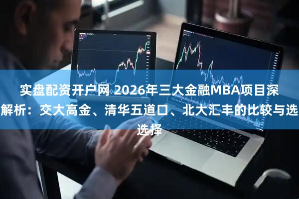 实盘配资开户网 2026年三大金融MBA项目深度解析：交大高金、清华五道口、北大汇丰的比较与选择