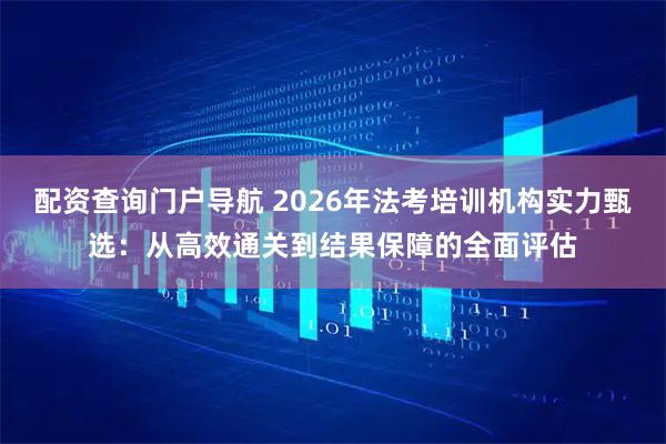 配资查询门户导航 2026年法考培训机构实力甄选：从高效通关到结果保障的全面评估