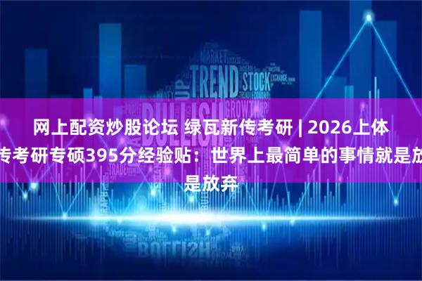 网上配资炒股论坛 绿瓦新传考研 | 2026上体新传考研专硕395分经验贴：世界上最简单的事情就是放弃