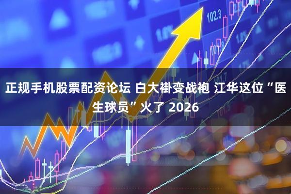 正规手机股票配资论坛 白大褂变战袍 江华这位“医生球员”火了 2026