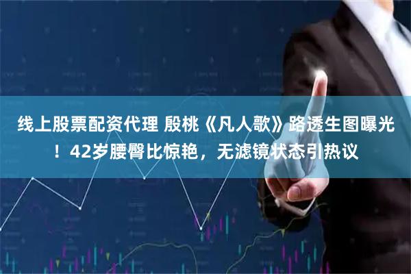 线上股票配资代理 殷桃《凡人歌》路透生图曝光！42岁腰臀比惊艳，无滤镜状态引热议