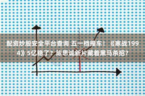 配资炒股安全平台查询 五一档撞车！《寒战1994》5亿稳了？陈思诚新片藏着黑马杀招？