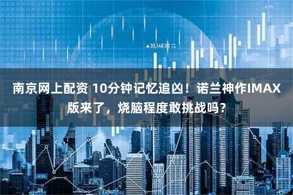 南京网上配资 10分钟记忆追凶！诺兰神作IMAX版来了，烧脑程度敢挑战吗？