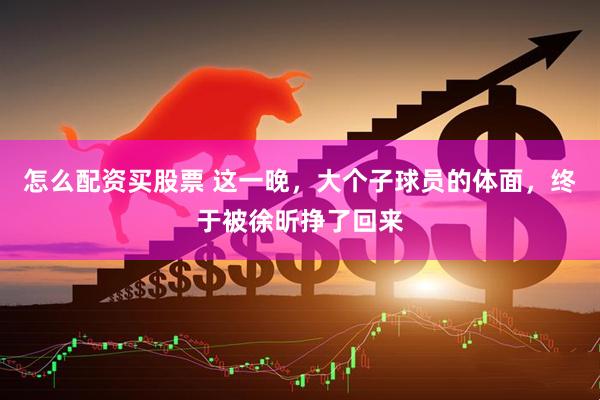 怎么配资买股票 这一晚，大个子球员的体面，终于被徐昕挣了回来