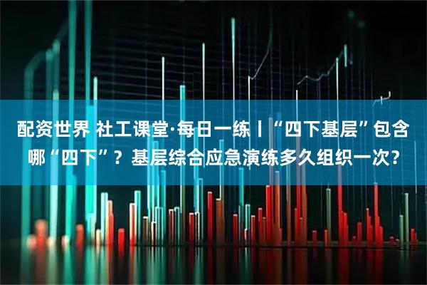 配资世界 社工课堂·每日一练丨“四下基层”包含哪“四下”？基层综合应急演练多久组织一次？
