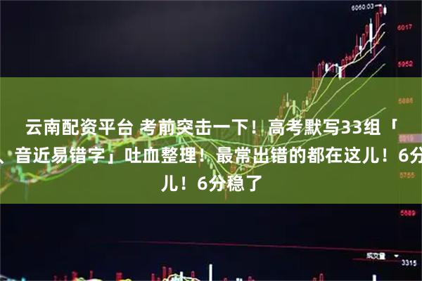 云南配资平台 考前突击一下！高考默写33组「形近、音近易错字」吐血整理！最常出错的都在这儿！6分稳了