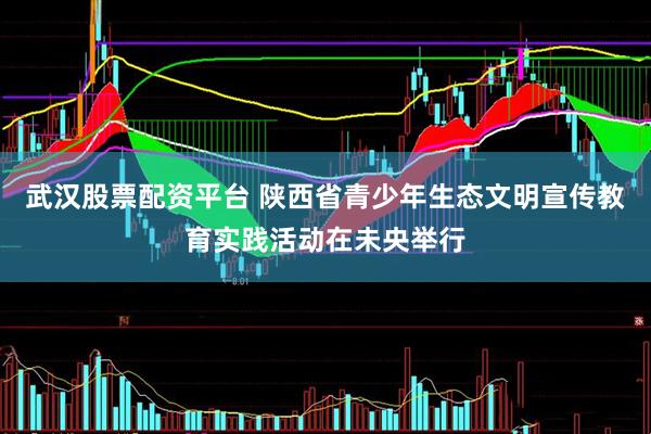 武汉股票配资平台 陕西省青少年生态文明宣传教育实践活动在未央举行