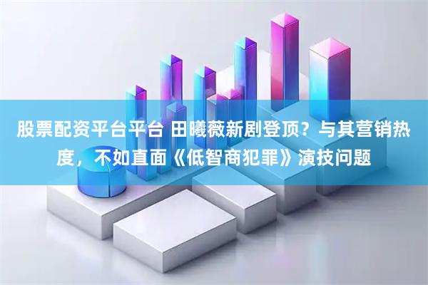 股票配资平台平台 田曦薇新剧登顶？与其营销热度，不如直面《低智商犯罪》演技问题