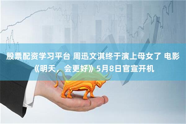 股票配资学习平台 周迅文淇终于演上母女了 电影《明天，会更好》5月8日官宣开机