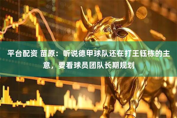 平台配资 苗原：听说德甲球队还在打王钰栋的主意，要看球员团队长期规划