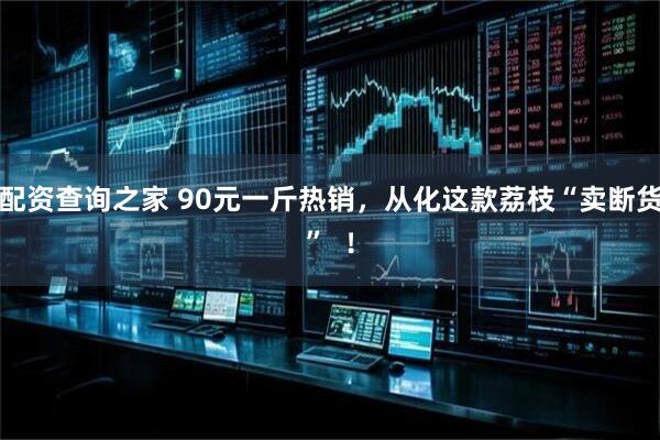配资查询之家 90元一斤热销，从化这款荔枝“卖断货”  ！
