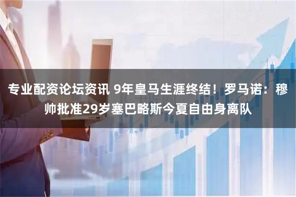 专业配资论坛资讯 9年皇马生涯终结！罗马诺：穆帅批准29岁塞巴略斯今夏自由身离队