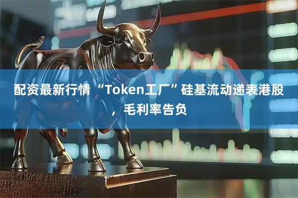 配资最新行情 “Token工厂”硅基流动递表港股，毛利率告负