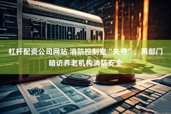 杠杆配资公司网站 消防控制室“失守”，两部门暗访养老机构消防安全