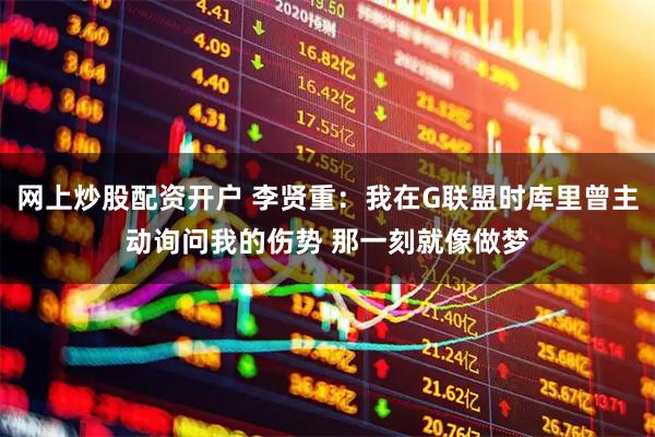 网上炒股配资开户 李贤重：我在G联盟时库里曾主动询问我的伤势 那一刻就像做梦