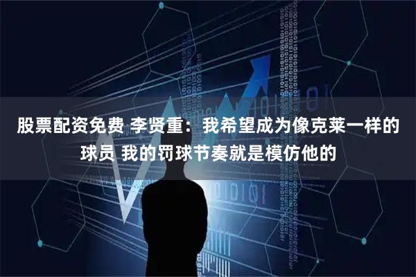 股票配资免费 李贤重：我希望成为像克莱一样的球员 我的罚球节奏就是模仿他的