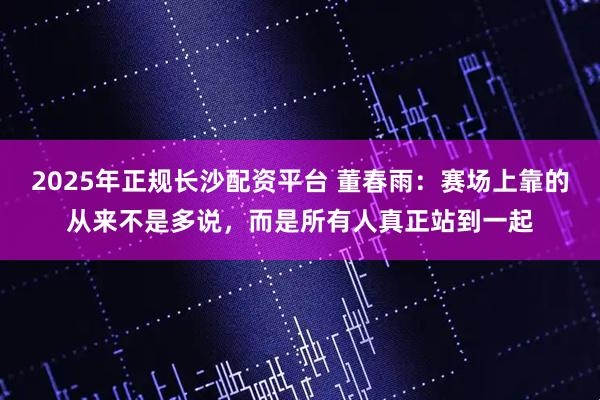 2025年正规长沙配资平台 董春雨：赛场上靠的从来不是多说，而是所有人真正站到一起