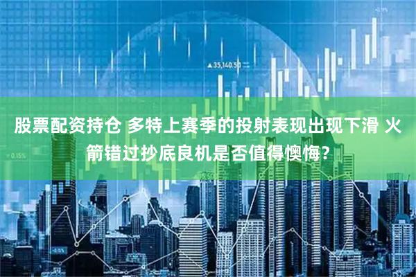 股票配资持仓 多特上赛季的投射表现出现下滑 火箭错过抄底良机是否值得懊悔?