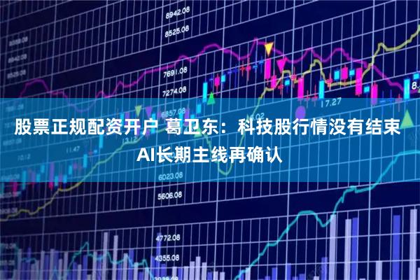 股票正规配资开户 葛卫东：科技股行情没有结束 AI长期主线再确认