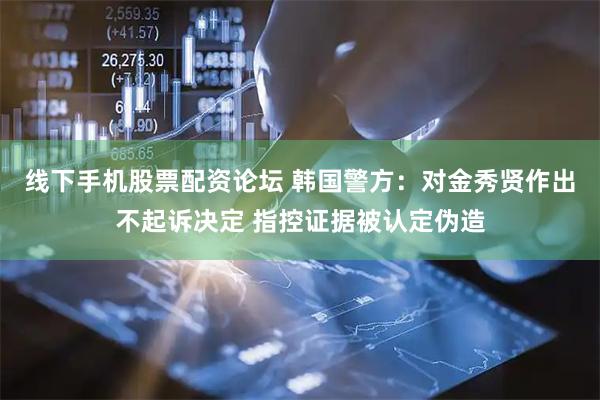 线下手机股票配资论坛 韩国警方:对金秀贤作出不起诉决定 指控证据被认定伪造