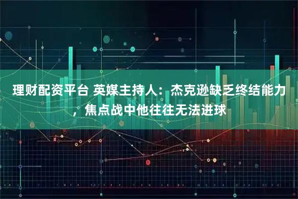 理财配资平台 英媒主持人：杰克逊缺乏终结能力，焦点战中他往往无法进球