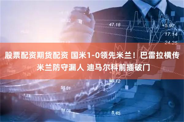 股票配资期货配资 国米1-0领先米兰！巴雷拉横传 米兰防守漏人 迪马尔科前插破门